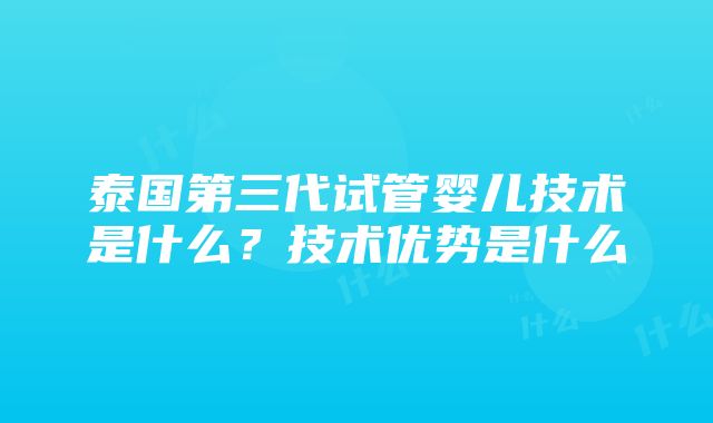 泰国第三代试管婴儿技术是什么？技术优势是什么