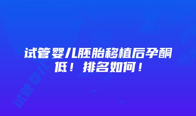 试管婴儿胚胎移植后孕酮低！排名如何！