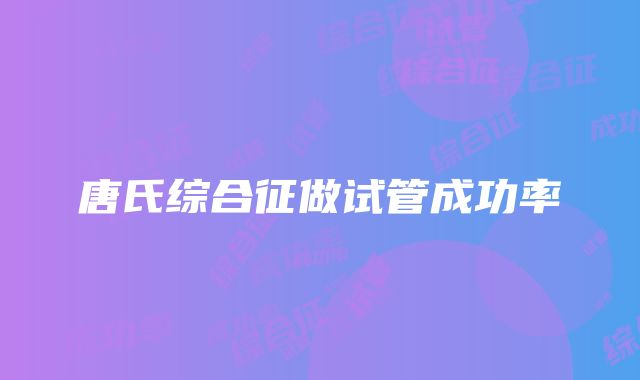 唐氏综合征做试管成功率