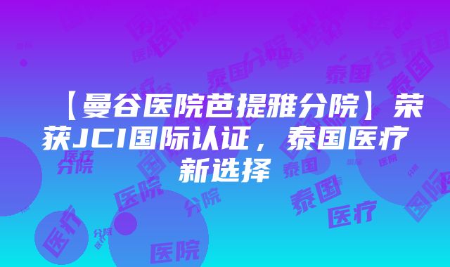 【曼谷医院芭提雅分院】荣获JCI国际认证，泰国医疗新选择