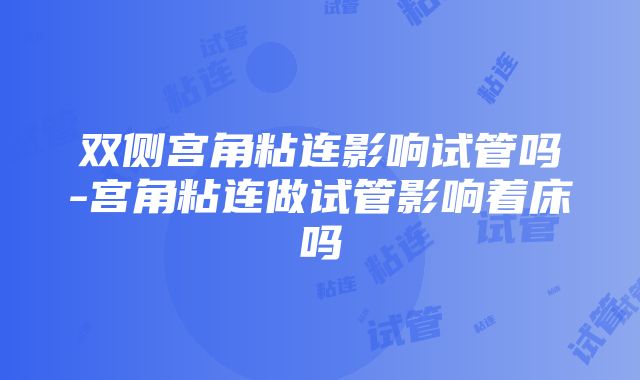 双侧宫角粘连影响试管吗-宫角粘连做试管影响着床吗