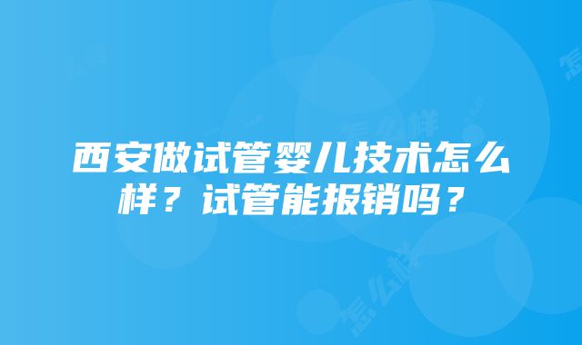 西安做试管婴儿技术怎么样？试管能报销吗？