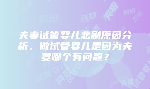 夫妻试管婴儿悲剧原因分析，做试管婴儿是因为夫妻哪个有问题？