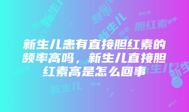 新生儿患有直接胆红素的频率高吗，新生儿直接胆红素高是怎么回事