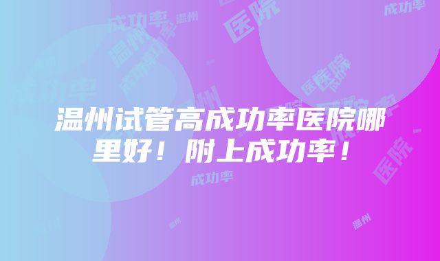 温州试管高成功率医院哪里好！附上成功率！