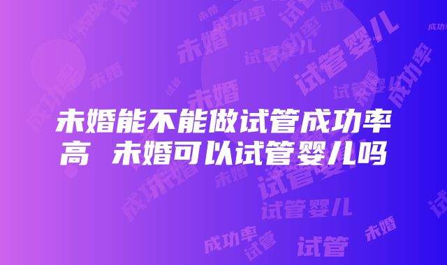 未婚能不能做试管成功率高 未婚可以试管婴儿吗