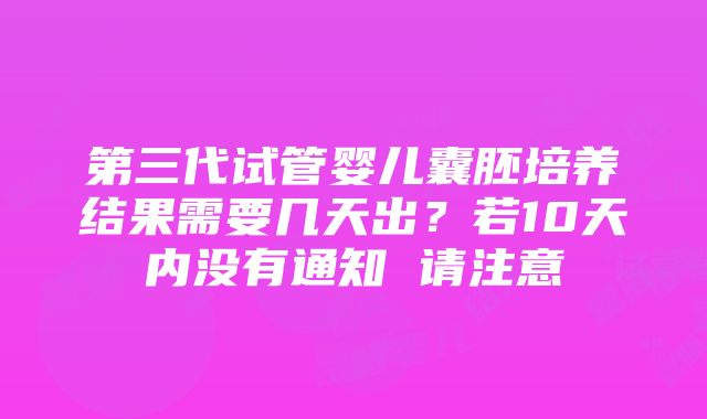 第三代试管婴儿囊胚培养结果需要几天出？若10天内没有通知 请注意