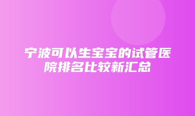 宁波可以生宝宝的试管医院排名比较新汇总