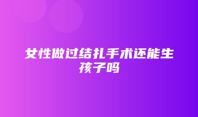 女性做过结扎手术还能生孩子吗