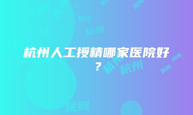 杭州人工授精哪家医院好？