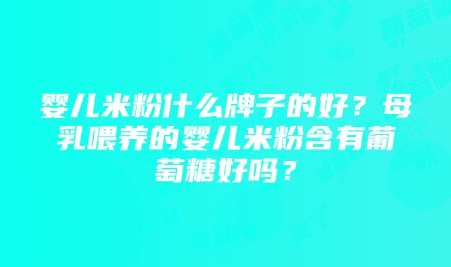 婴儿米粉什么牌子的好？母乳喂养的婴儿米粉含有葡萄糖好吗？