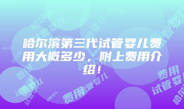 哈尔滨第三代试管婴儿费用大概多少，附上费用介绍！