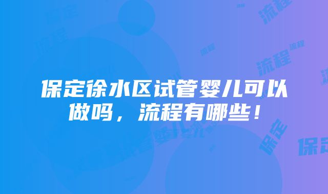 保定徐水区试管婴儿可以做吗，流程有哪些！