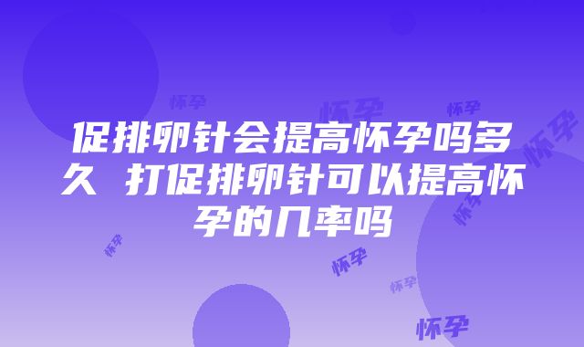 促排卵针会提高怀孕吗多久 打促排卵针可以提高怀孕的几率吗