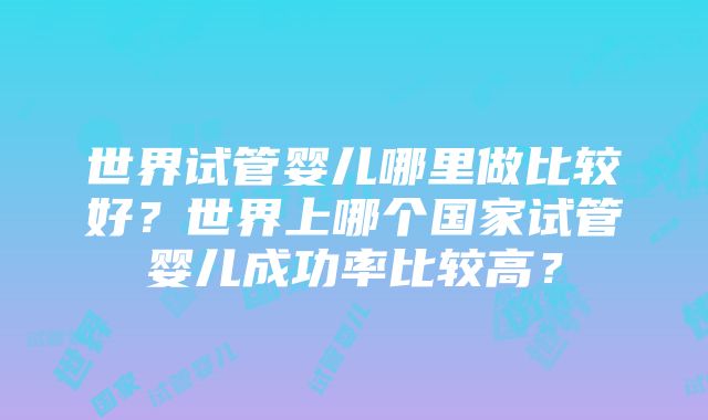 世界试管婴儿哪里做比较好？世界上哪个国家试管婴儿成功率比较高？