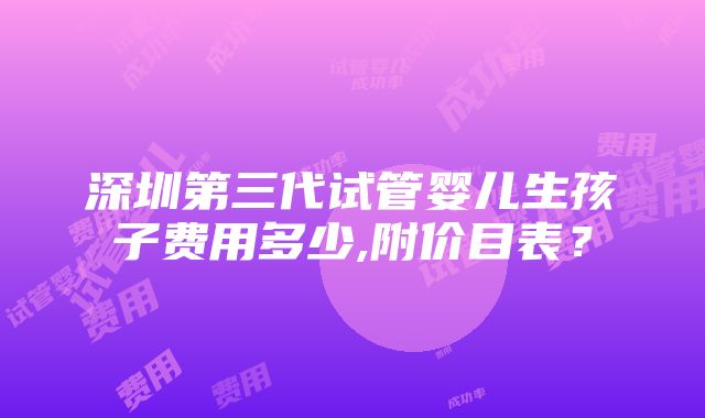 深圳第三代试管婴儿生孩子费用多少,附价目表？