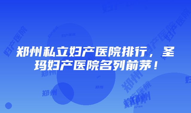 郑州私立妇产医院排行，圣玛妇产医院名列前茅！