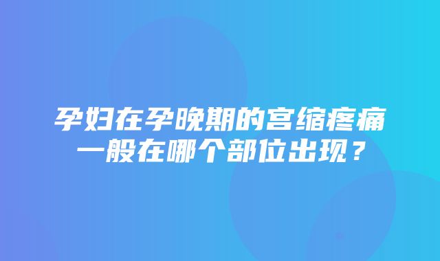 孕妇在孕晚期的宫缩疼痛一般在哪个部位出现？