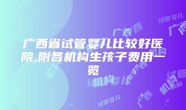 广西省试管婴儿比较好医院,附各机构生孩子费用一览