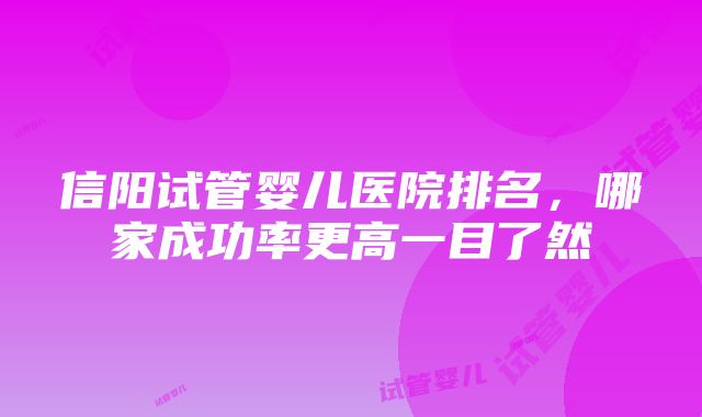 信阳试管婴儿医院排名，哪家成功率更高一目了然