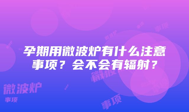 孕期用微波炉有什么注意事项？会不会有辐射？