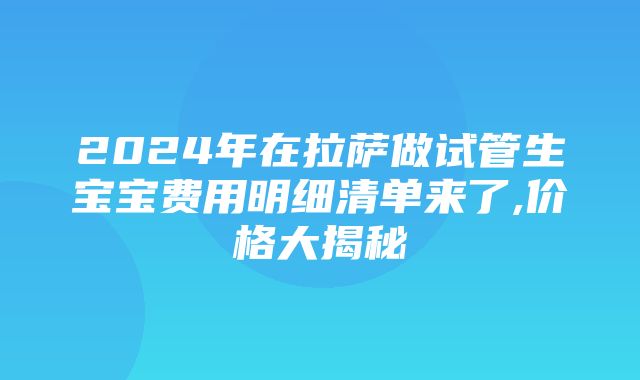 2024年在拉萨做试管生宝宝费用明细清单来了,价格大揭秘