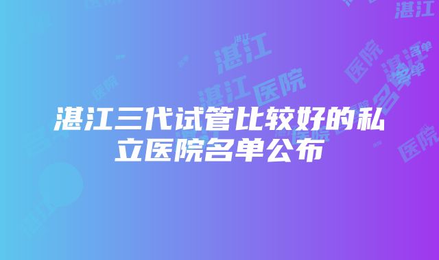 湛江三代试管比较好的私立医院名单公布