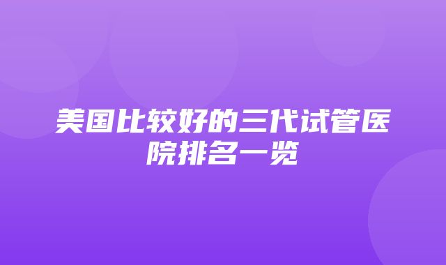 美国比较好的三代试管医院排名一览