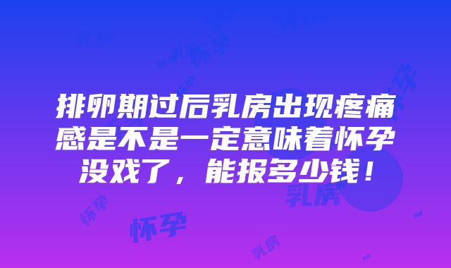 排卵期过后乳房出现疼痛感是不是一定意味着怀孕没戏了，能报多少钱！