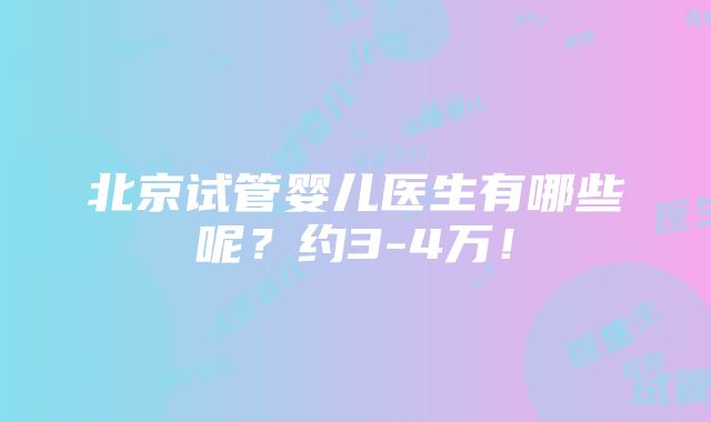 北京试管婴儿医生有哪些呢？约3-4万！