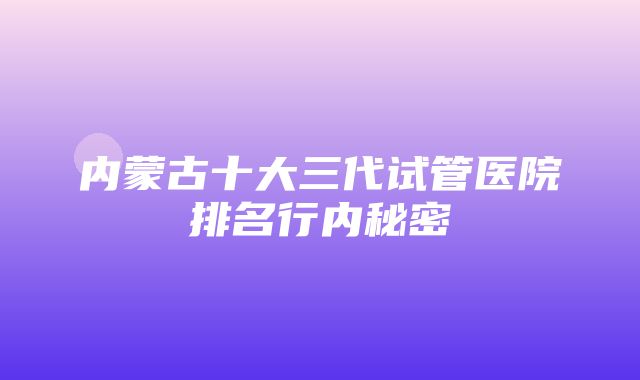 内蒙古十大三代试管医院排名行内秘密