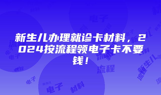 新生儿办理就诊卡材料，2024按流程领电子卡不要钱！