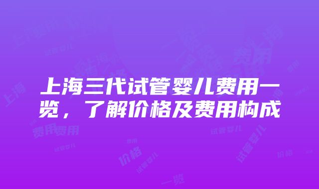 上海三代试管婴儿费用一览，了解价格及费用构成