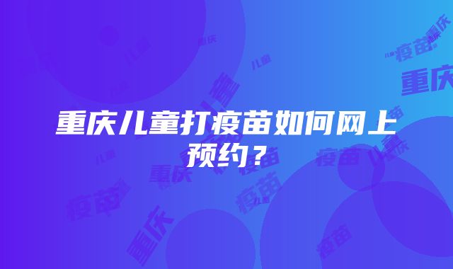 重庆儿童打疫苗如何网上预约？