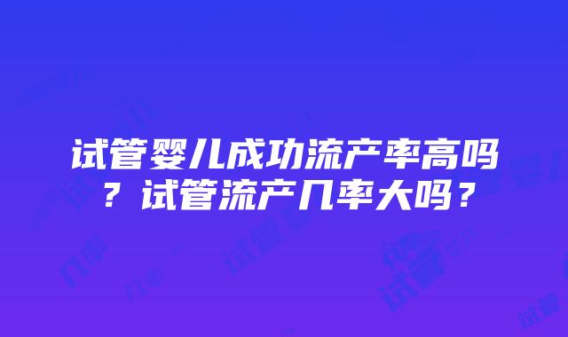 试管婴儿成功流产率高吗？试管流产几率大吗？