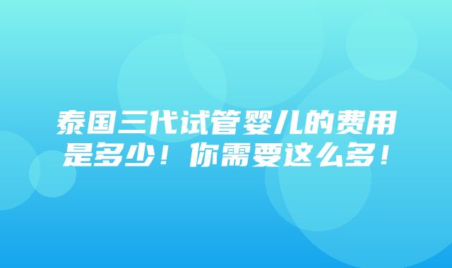 泰国三代试管婴儿的费用是多少！你需要这么多！