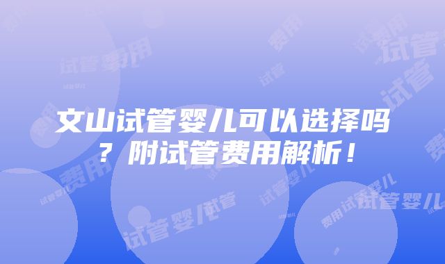 文山试管婴儿可以选择吗？附试管费用解析！