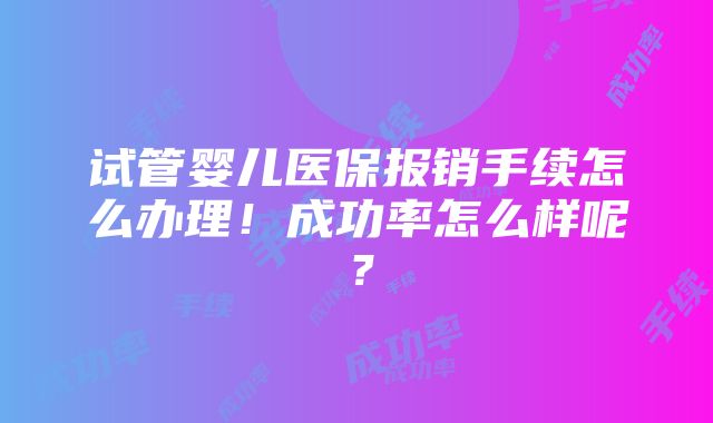 试管婴儿医保报销手续怎么办理！成功率怎么样呢？