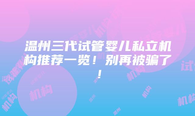 温州三代试管婴儿私立机构推荐一览！别再被骗了！