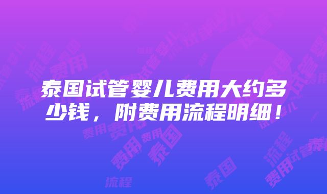 泰国试管婴儿费用大约多少钱，附费用流程明细！