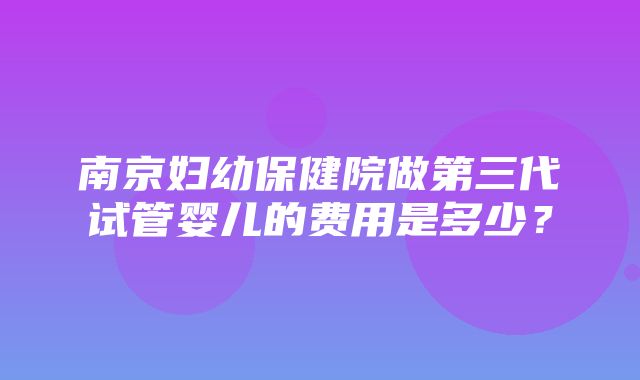 南京妇幼保健院做第三代试管婴儿的费用是多少？