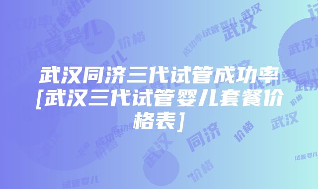 武汉同济三代试管成功率[武汉三代试管婴儿套餐价格表]