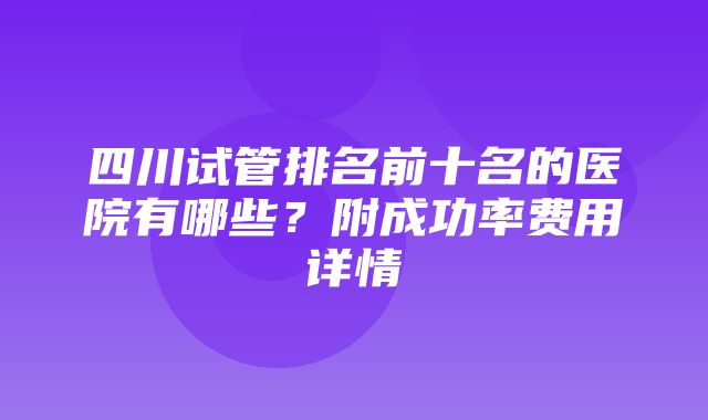 四川试管排名前十名的医院有哪些？附成功率费用详情