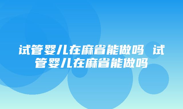 试管婴儿在麻省能做吗 试管婴儿在麻省能做吗