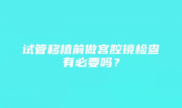 试管移植前做宫腔镜检查有必要吗？