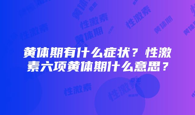 黄体期有什么症状？性激素六项黄体期什么意思？