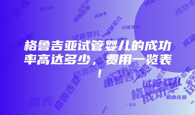 格鲁吉亚试管婴儿的成功率高达多少，费用一览表！