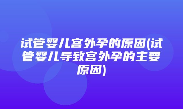 试管婴儿宫外孕的原因(试管婴儿导致宫外孕的主要原因)