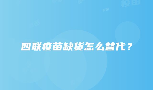 四联疫苗缺货怎么替代？