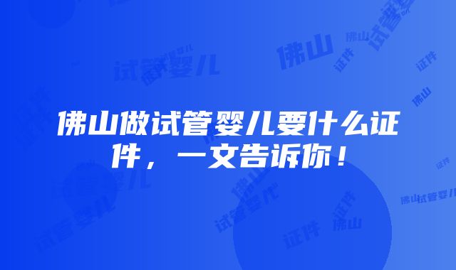 佛山做试管婴儿要什么证件，一文告诉你！